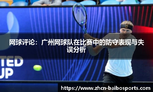 网球评论：广州网球队在比赛中的防守表现与失误分析