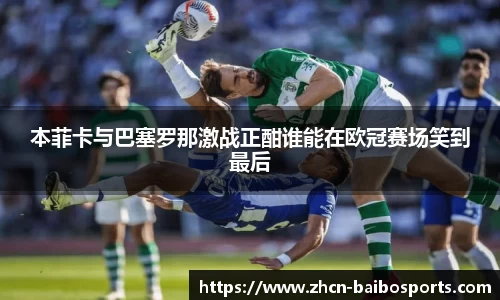 本菲卡与巴塞罗那激战正酣谁能在欧冠赛场笑到最后