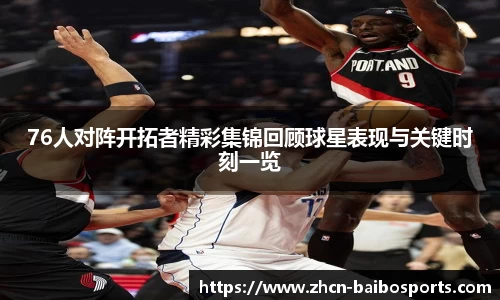 76人对阵开拓者精彩集锦回顾球星表现与关键时刻一览