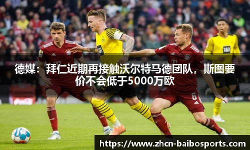 德媒:拜仁近期再接触沃尔特马德团队,斯图要价不会低于5000万欧